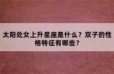 太阳处女上升星座是什么？双子的性格特征有哪些？