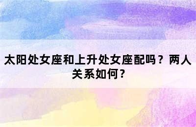 太阳处女座和上升处女座配吗？两人关系如何？