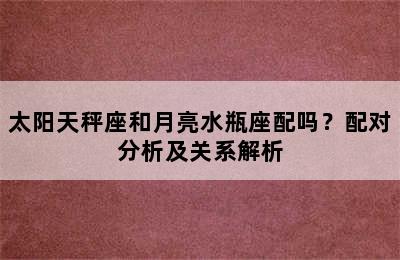 太阳天秤座和月亮水瓶座配吗？配对分析及关系解析