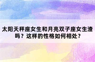 太阳天秤座女生和月亮双子座女生渣吗？这样的性格如何相处？