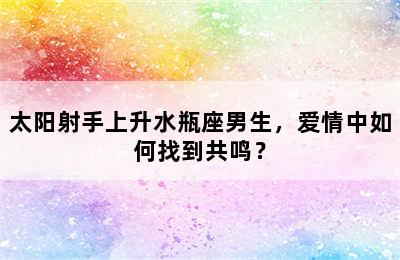 太阳射手上升水瓶座男生，爱情中如何找到共鸣？