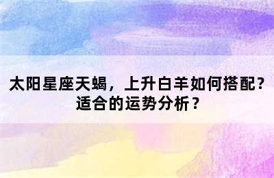 太阳星座天蝎，上升白羊如何搭配？适合的运势分析？