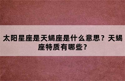 太阳星座是天蝎座是什么意思？天蝎座特质有哪些？