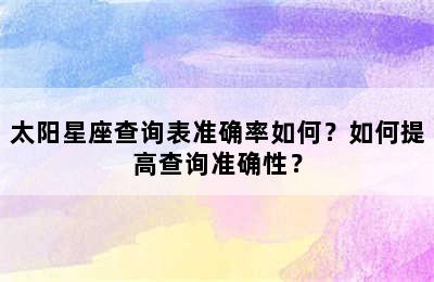 太阳星座查询表准确率如何？如何提高查询准确性？
