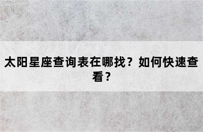 太阳星座查询表在哪找？如何快速查看？