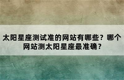 太阳星座测试准的网站有哪些？哪个网站测太阳星座最准确？