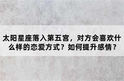太阳星座落入第五宫，对方会喜欢什么样的恋爱方式？如何提升感情？