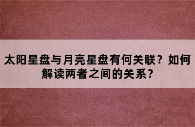 太阳星盘与月亮星盘有何关联？如何解读两者之间的关系？