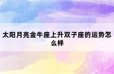 太阳月亮金牛座上升双子座的运势怎么样