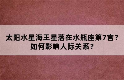 太阳水星海王星落在水瓶座第7宫？如何影响人际关系？