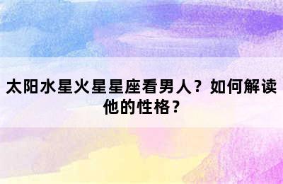 太阳水星火星星座看男人？如何解读他的性格？