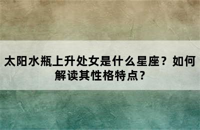 太阳水瓶上升处女是什么星座？如何解读其性格特点？