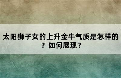 太阳狮子女的上升金牛气质是怎样的？如何展现？