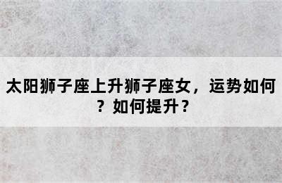 太阳狮子座上升狮子座女，运势如何？如何提升？