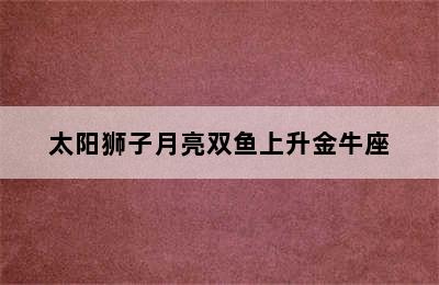 太阳狮子月亮双鱼上升金牛座