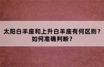 太阳白羊座和上升白羊座有何区别？如何准确判断？