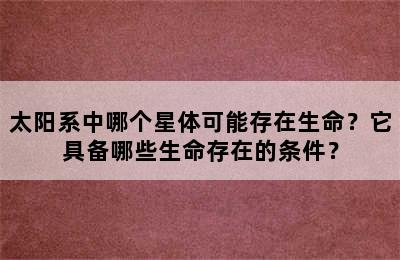 太阳系中哪个星体可能存在生命？它具备哪些生命存在的条件？