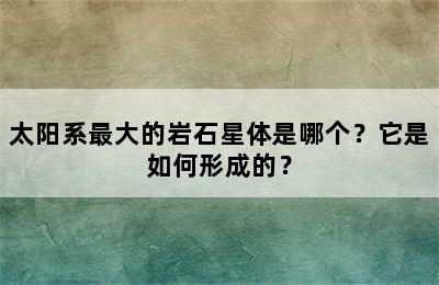 太阳系最大的岩石星体是哪个？它是如何形成的？