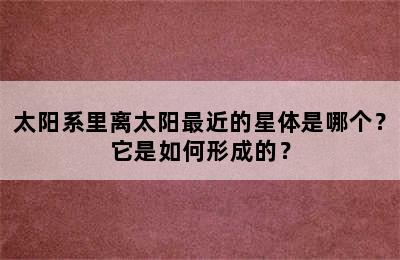 太阳系里离太阳最近的星体是哪个？它是如何形成的？