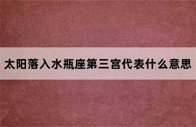 太阳落入水瓶座第三宫代表什么意思