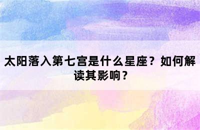 太阳落入第七宫是什么星座？如何解读其影响？
