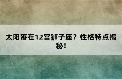 太阳落在12宫狮子座？性格特点揭秘！