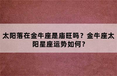 太阳落在金牛座是庙旺吗？金牛座太阳星座运势如何？