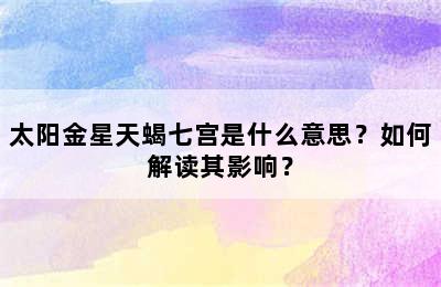 太阳金星天蝎七宫是什么意思？如何解读其影响？
