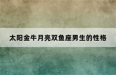 太阳金牛月亮双鱼座男生的性格