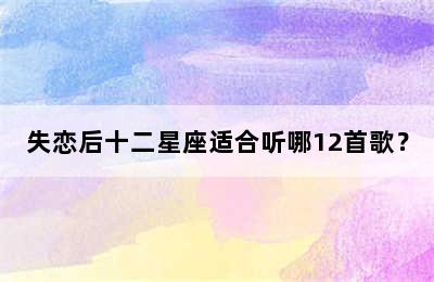 失恋后十二星座适合听哪12首歌？