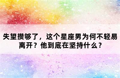 失望攒够了，这个星座男为何不轻易离开？他到底在坚持什么？