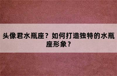 头像君水瓶座？如何打造独特的水瓶座形象？