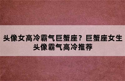 头像女高冷霸气巨蟹座？巨蟹座女生头像霸气高冷推荐