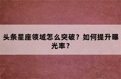 头条星座领域怎么突破？如何提升曝光率？