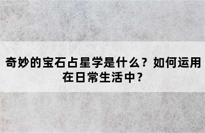 奇妙的宝石占星学是什么？如何运用在日常生活中？