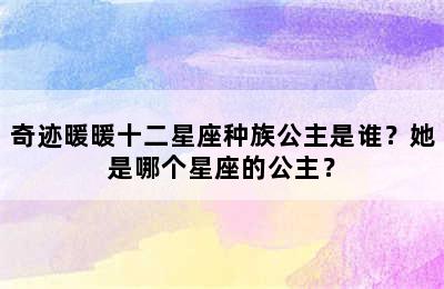 奇迹暖暖十二星座种族公主是谁？她是哪个星座的公主？