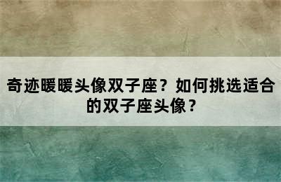 奇迹暖暖头像双子座？如何挑选适合的双子座头像？