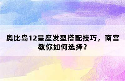 奥比岛12星座发型搭配技巧，南宫教你如何选择？