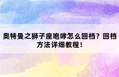 奥特曼之狮子座咆哮怎么回档？回档方法详细教程！