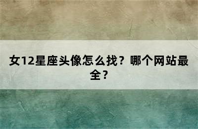 女12星座头像怎么找？哪个网站最全？