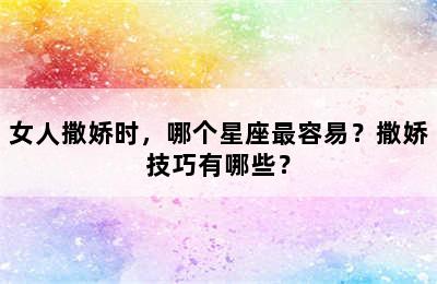 女人撒娇时，哪个星座最容易？撒娇技巧有哪些？