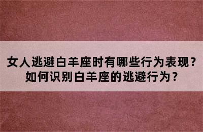 女人逃避白羊座时有哪些行为表现？如何识别白羊座的逃避行为？