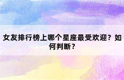 女友排行榜上哪个星座最受欢迎？如何判断？