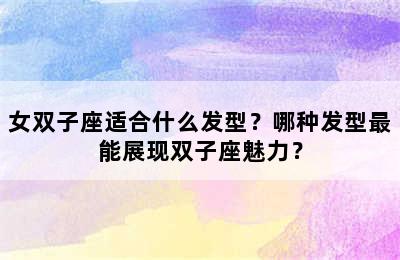 女双子座适合什么发型？哪种发型最能展现双子座魅力？