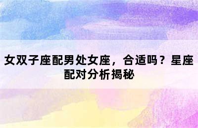 女双子座配男处女座，合适吗？星座配对分析揭秘