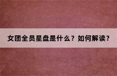 女团全员星盘是什么？如何解读？