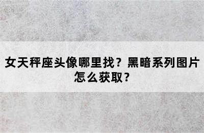 女天秤座头像哪里找？黑暗系列图片怎么获取？