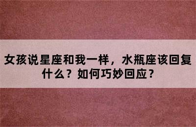 女孩说星座和我一样，水瓶座该回复什么？如何巧妙回应？
