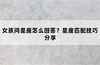 女孩问星座怎么回答？星座匹配技巧分享