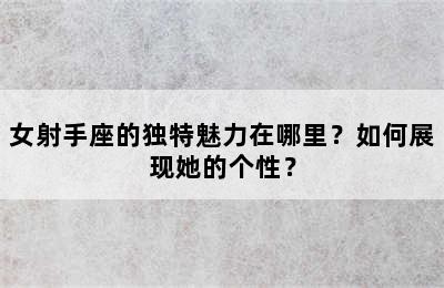 女射手座的独特魅力在哪里？如何展现她的个性？